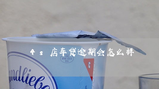 4s店车贷逾期会怎么样 4s店车贷逾期会怎么样