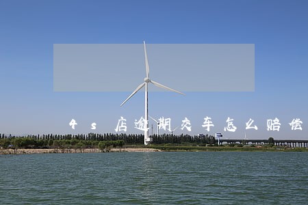 4s店逾期交车怎么赔偿 4s店逾期交车怎么赔偿