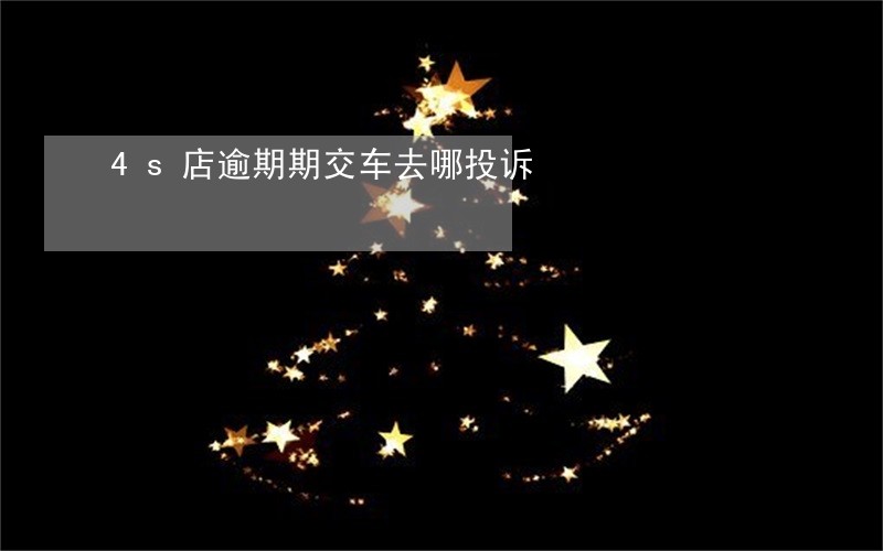 4s店逾期期交车去哪投诉 4s店逾期期交车去哪投诉