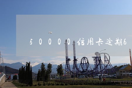 50000信用卡逾期6个我 50000信用卡逾期6个我