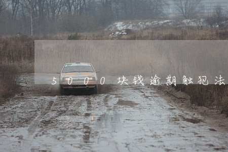 5000块钱逾期触犯法律吗 5000块钱逾期触犯法律吗