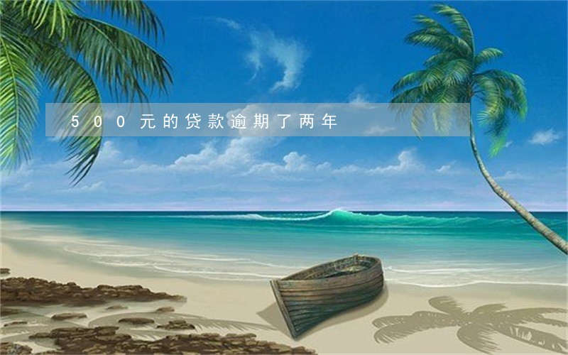 500元的贷款逾期了两年 500元的贷款逾期了两年