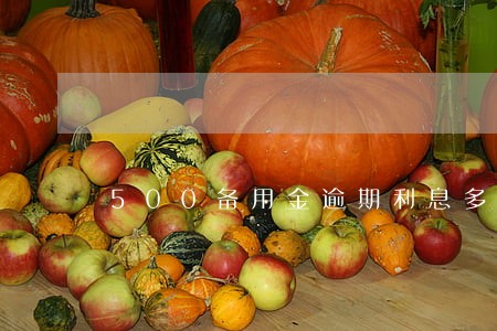500备用金逾期利息多少 500备用金逾期利息多少