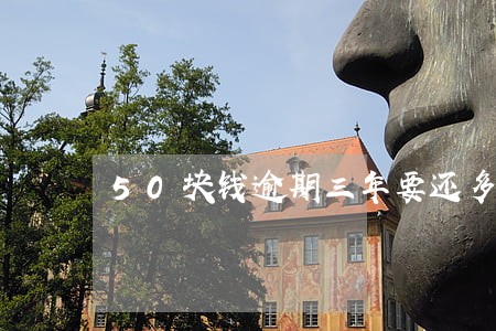 50块钱逾期三年要还多少 50块钱逾期三年要还多少