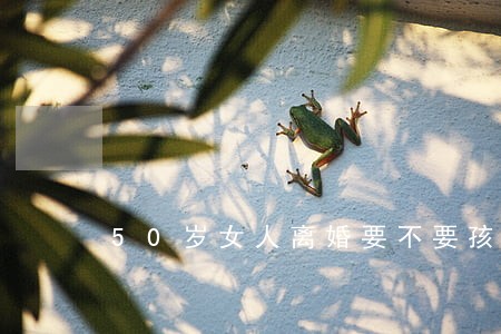 50岁女人离婚要不要孩子 50岁女人离婚要不要孩子