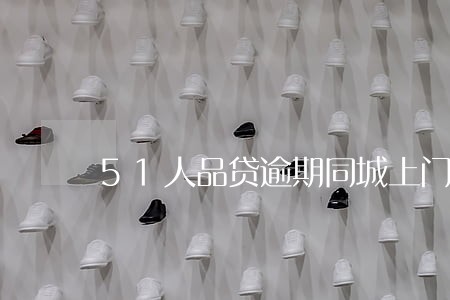 51人品贷逾期同城上门吗 51人品贷逾期同城上门吗