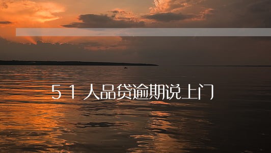 51人品贷逾期说上门 51人品贷逾期说上门