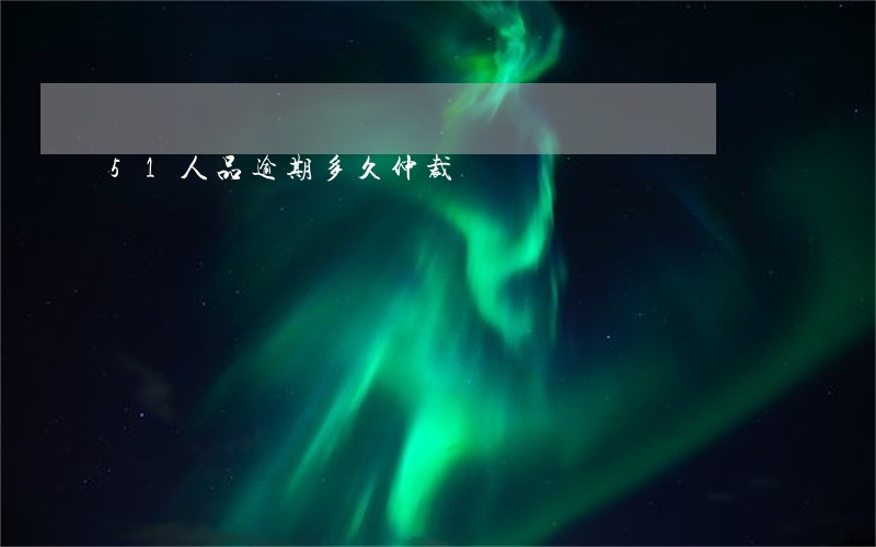51人品逾期多久仲裁 51人品逾期多久仲裁