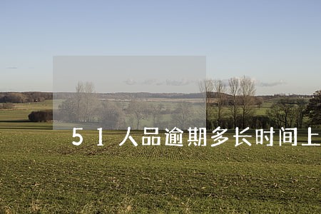 51人品逾期多长时间上征信 51人品逾期多长时间上征信