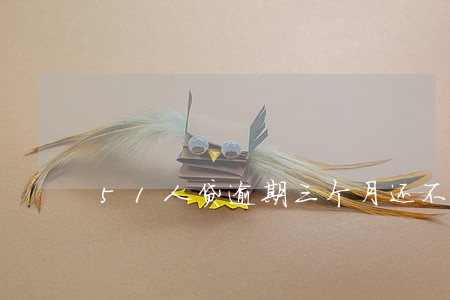 51人贷逾期三个月还不起 51人贷逾期三个月还不起