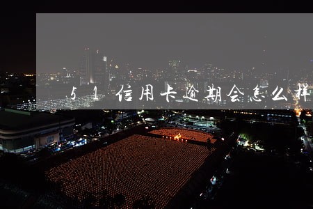 51信用卡逾期会怎么样 51信用卡逾期会怎么样