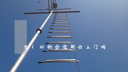 51公积金逾期会上门吗 51公积金逾期会上门吗