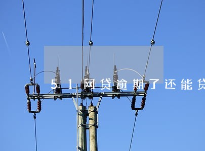 51网贷逾期了还能贷吗 51网贷逾期了还能贷吗