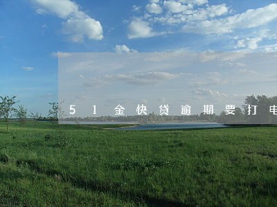 51金快贷逾期要打电话 51金快贷逾期要打电话
