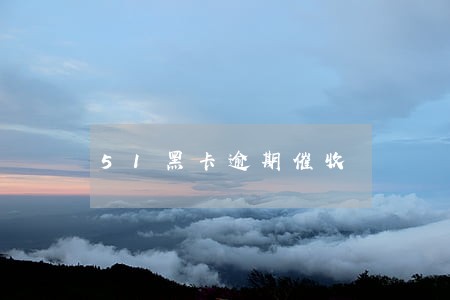 51黑卡逾期催收 51黑卡逾期催收