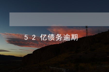 52亿债务逾期 52亿债务逾期