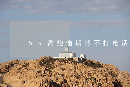 55高炮逾期然不打电话 55高炮逾期然不打电话