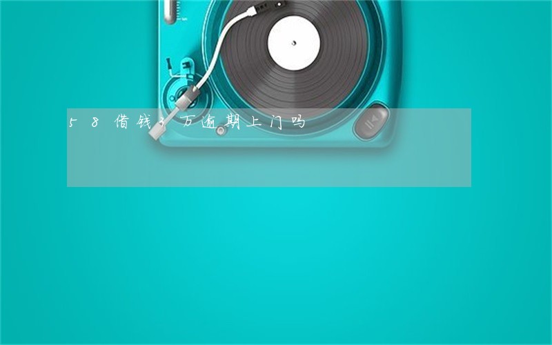 58借钱3万逾期上门吗 58借钱3万逾期上门吗