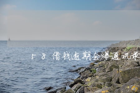 58借钱逾期会爆通讯录吗 58借钱逾期会爆通讯录吗