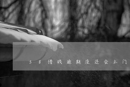 58借钱逾期没还会上门么 58借钱逾期没还会上门么