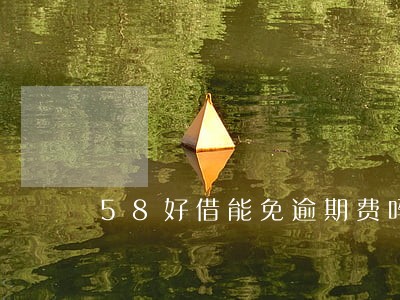 58好借能免逾期费吗 58好借能免逾期费吗