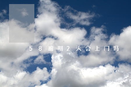 58逾期2天会上门吗 58逾期2天会上门吗