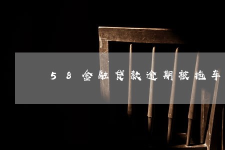 58金融贷款逾期被拖车 58金融贷款逾期被拖车