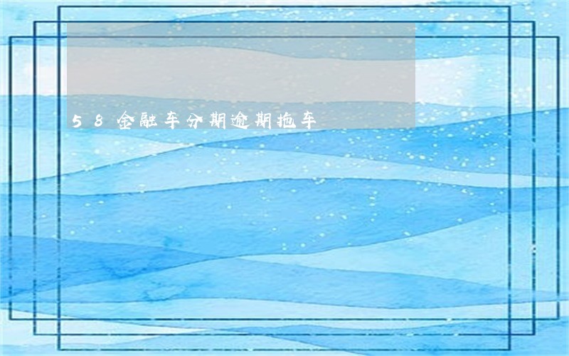 58金融车分期逾期拖车 58金融车分期逾期拖车