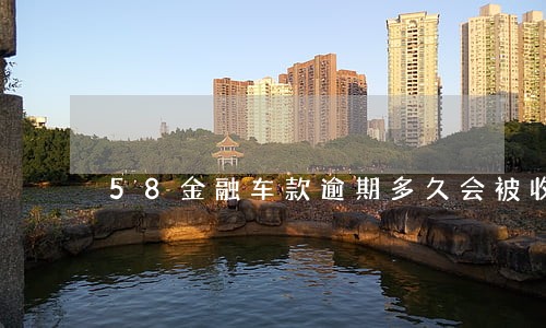 58金融车款逾期多久会被收车 58金融车款逾期多久会被收车