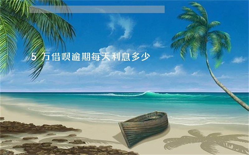 5万借呗逾期每天利息多少 5万借呗逾期每天利息多少