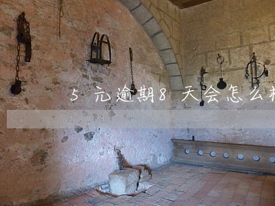 5元逾期8天会怎么样 5元逾期8天会怎么样