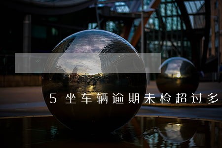 5坐车辆逾期未检超过多久处罚 5坐车辆逾期未检超过多久处罚