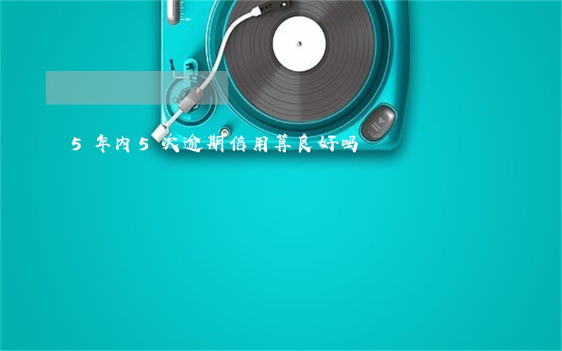 5年内5次逾期信用算良好吗 5年内5次逾期信用算良好吗