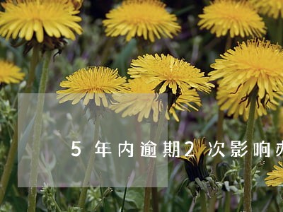 5年内逾期2次影响办车贷吗 5年内逾期2次影响办车贷吗