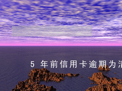 5年前信用卡逾期为清除 5年前信用卡逾期为清除