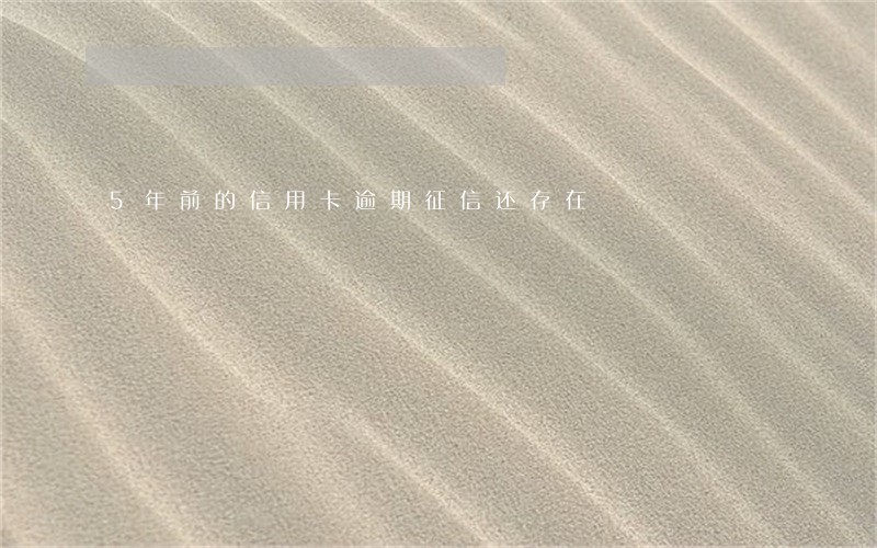 5年前的信用卡逾期征信还存在 5年前的信用卡逾期征信还存在