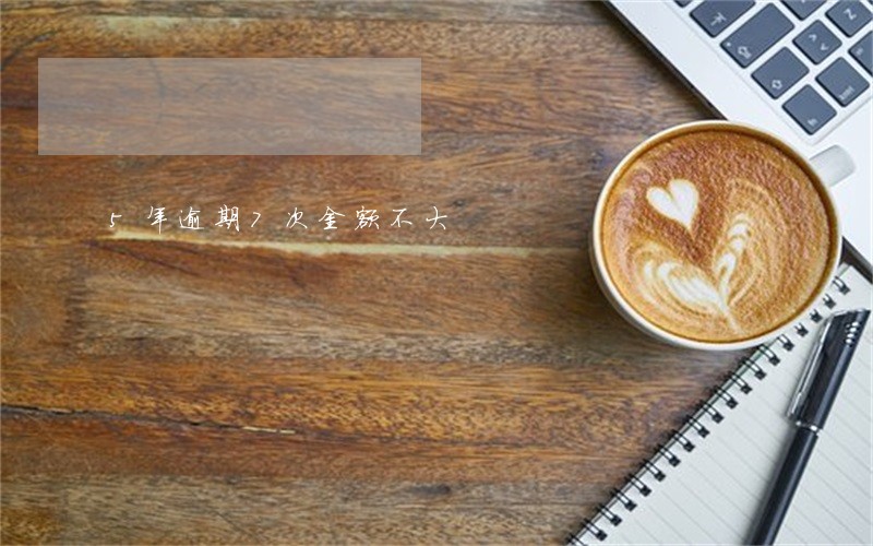 5年逾期7次金额不大 5年逾期7次金额不大