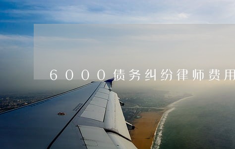 6000债务纠纷律师费用