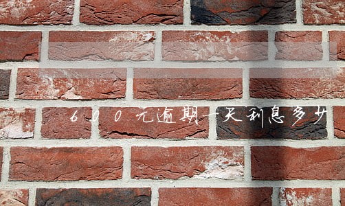 600元逾期一天利息多少 600元逾期一天利息多少