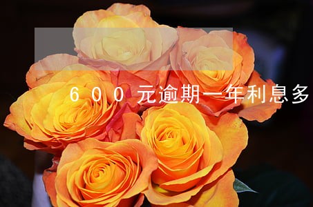 600元逾期一年利息多少 600元逾期一年利息多少