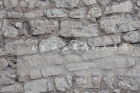 60以后离婚的人多吗 60以后离婚的人多吗