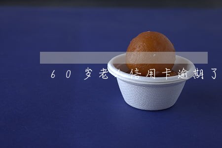 60岁老人信用卡逾期了怎么办