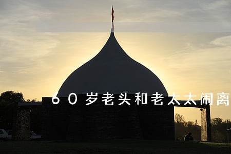 60岁老头和老太太闹离婚 60岁老头和老太太闹离婚