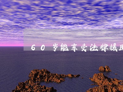 60岁能享受法律援助吗 60岁能享受法律援助吗