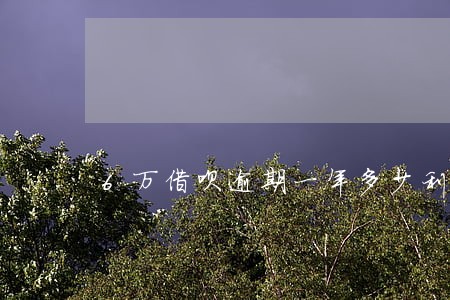6万借呗逾期一年多少利息 6万借呗逾期一年多少利息