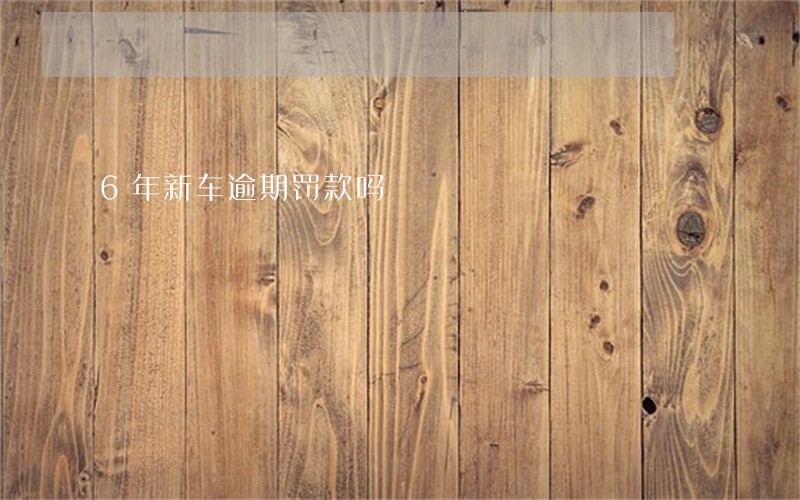 6年新车逾期罚款吗