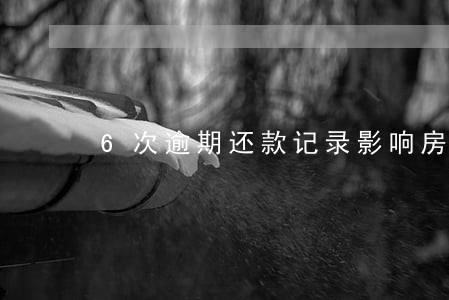 6次逾期还款记录影响房贷审批吗 6次逾期还款记录影响房贷审批吗