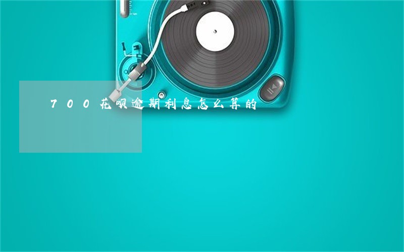 700花呗逾期利息怎么算的 700花呗逾期利息怎么算的