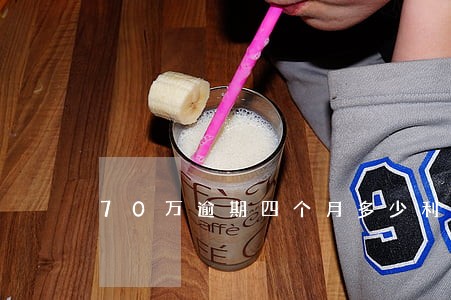 70万逾期四个月多少利息 70万逾期四个月多少利息