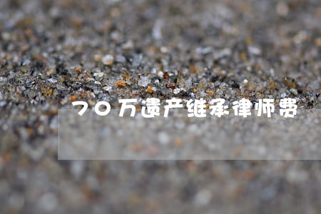 70万遗产继承律师费 70万遗产继承律师费